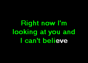 Right now I'm

looking at you and
I can't believe