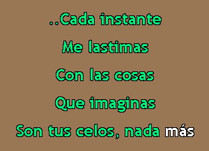 ..Cada instante
Me lastimas

Con las cosas

Que imaginas

Son tus celos, nada mtEIs