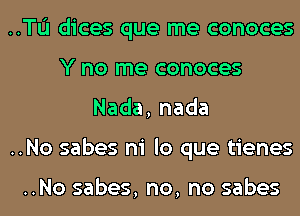 ..TL'I dices que me conoces

Y no me conoces
Nada,nada

..No sabes ni lo que tienes

..No sabes, no, no sabes