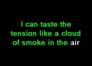 I can taste the

tension like a cloud
of smoke in the air
