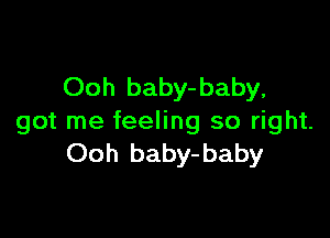Ooh baby- baby,

got me feeling so right.
Ooh baby-baby