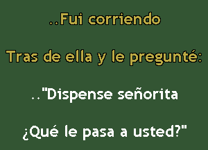 ..Fui corriendo

Tras de ella y le preguntQ

..Dispense seriorita

gQucii le pasa a usted?