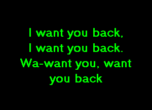 I want you back,
I want you back.

Wa-want you, want
you back