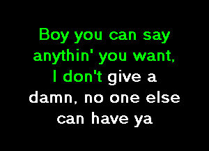 Boy you can say
anythin' you want,

I don't give a
damn. no one else
can have ya