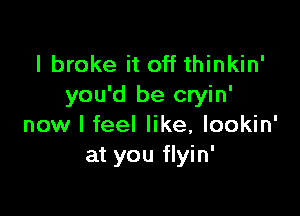 I broke it off thinkin'
you'd be cryin'

now I feel like, lookin'
at you flyin'