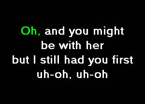 Oh, and you might
be with her

but I still had you first
uh-oh, uh-oh