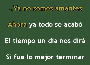 ..Ya no somos amantes
Ahora ya todo se acabc')
El tiempo un dia nos dira

Si fue lo mejor terminar