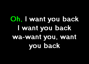 Oh, I want you back
I want you back

wa-want you, want
you back