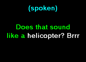 (spoken)

Does that sound

like a helicopter? Brrr