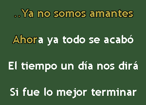 ..Ya no somos amantes
Ahora ya todo se acabc')
El tiempo un dia nos dira

Si fue lo mejor terminar