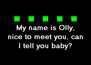 El III E El El
My name is Olly,

nice to meet you, can
I tell you baby?