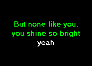 But none like you,

you shine so bright
yeah