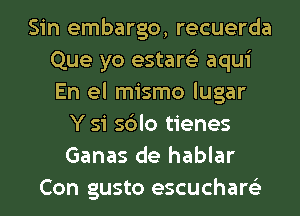 Sin embargo, recuerda
Que yo estare'z aqui
En el mismo lugar

Y 51 sblo tienes
Ganas de hablar
Con gusto escuchare'z