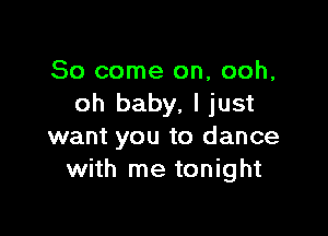 So come on, ooh,
oh baby, ljust

want you to dance
with me tonight