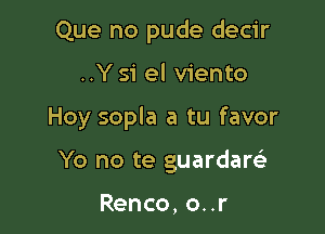 Que no pude decir

..Ysi el viento

Hoy sopla a tu favor

Yo no te guardaw

Renco, o..r