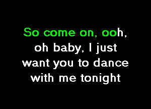 So come on, ooh,
oh baby, ljust

want you to dance
with me tonight