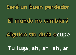 Sere'z un buen perdedor
El mundo no cambiargl
Alguien sin duda ocupe

Tu luga, ah, ah, ah, ar