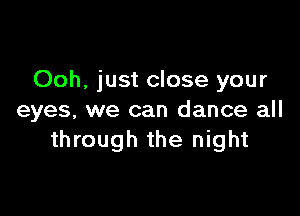 Ooh, just close your

eyes, we can dance all
through the night