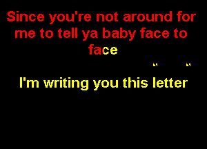 Since you're not around for
me to tell ya baby face to
face

I'm writing you this letter