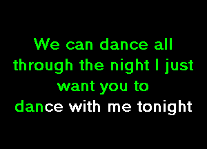 We can dance all
through the night I just

want you to
dance with me tonight
