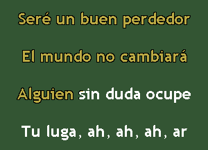 Sere'z un buen perdedor
El mundo no cambiargl
Alguien sin duda ocupe

Tu luga, ah, ah, ah, ar