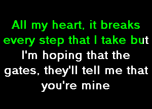 All my heart, it breaks
every step that I take but
I'm hoping that the
gates, they'll tell me that
you're mine
