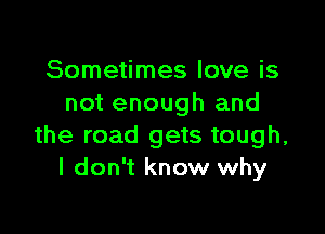 Sometimes love is
not enough and

the road gets tough,
I don't know why