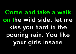 Come and take a walk
on the wild side, let me
kiss you hard in the
pouring rain. You like
your girls insane