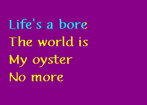 Life's a bore
The world is

My oyster
No more