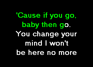 'Cause if you go,
baby then go.

You change your
mind I won't
be here no more