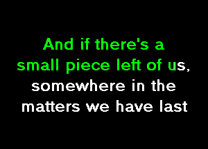 And if there's a
small piece left of us,

somewhere in the
matters we have last