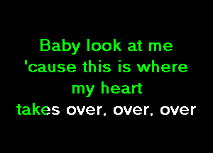 Baby look at me
'cause this is where

my heart
takes over, over, over