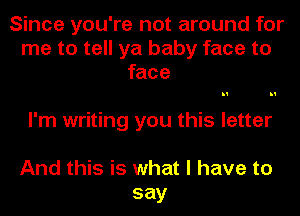 Since you're not around for
me to tell ya baby face to
face

I'm writing you this letter

And this is what I have to
say