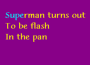Superman turns out
To be Hash

In the pan