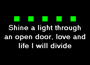 El III E El El
Shine a light through

an open door, love and
life I will divide