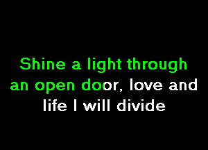 Shine a light through

an open door, love and
life I will divide