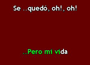 Se ..qued6, oh!, oh!

..Pero mi Vida