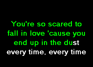 You're so scared to
fall in love 'cause you
end up in the dust
every time, every time