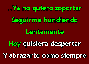 ..Ya no quiero soportar
Seguirme hundiendo
Lentamente
Hoy quisiera despertar

Y abrazarte como siempre