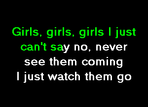 Girls, girls, girls I just
can't say no, never

see them coming
I just watch them go