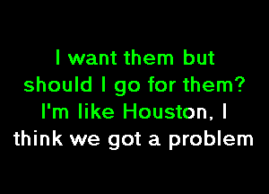 I want them but
should I go for them?

I'm like Houston, I
think we got a problem