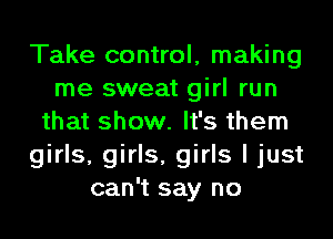 Take control, making
me sweat girl run
that show. It's them
girls, girls, girls I just
can't say no