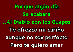 Porque alglim dia
Se acabargl
..Al Diablo con los Guapos
Te ofrezco mi caririo
aunque no soy perfecto
Pero te quiero amar