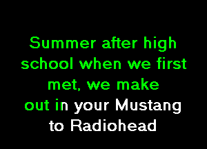 Summer after high
school when we first

met, we make
out in your Mustang
to Radiohead
