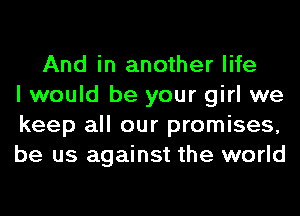 And in another life
I would be your girl we
keep all our promises,
be us against the world