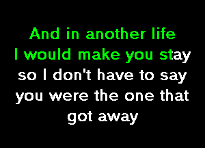 And in another life
I would make you stay
so I don't have to say
you were the one that
got away