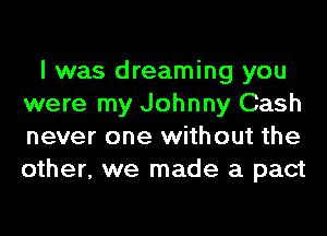I was dreaming you
were my Johnny Cash
never one without the
other, we made a pact