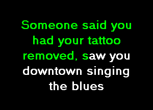 Someone said you
had your tattoo

removed, saw you
downtown singing
the blues