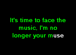 It's time to face the

music. I'm no
longer your muse