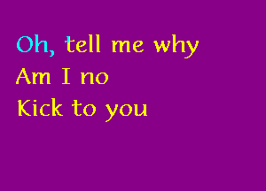 Oh, tell me why
Am I no

Kick to you